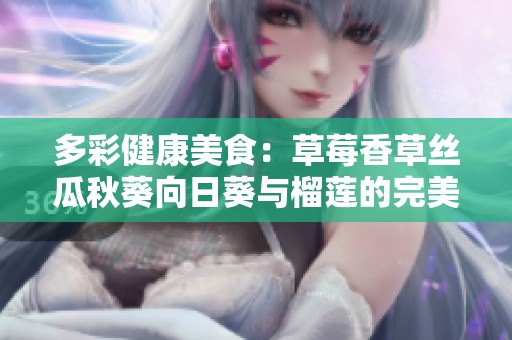 多彩健康美食：草莓香草丝瓜秋葵向日葵与榴莲的完美搭配