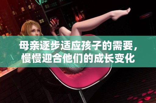 母亲逐步适应孩子的需要，慢慢迎合他们的成长变化