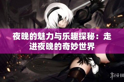 夜晚的魅力与乐趣探秘：走进夜晚的奇妙世界