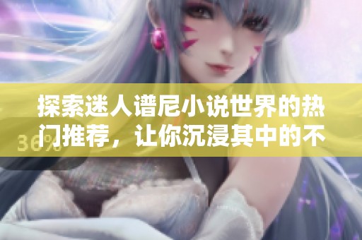 探索迷人谱尼小说世界的热门推荐，让你沉浸其中的不容错过之作
