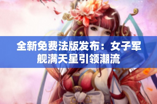 全新免费法版发布：女子军舰满天星引领潮流