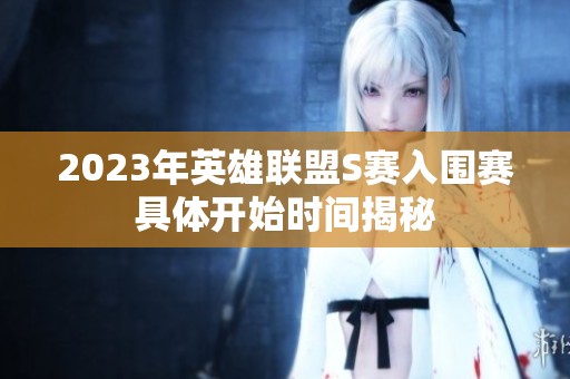 2023年英雄联盟S赛入围赛具体开始时间揭秘