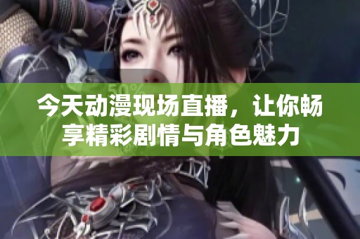 今天动漫现场直播，让你畅享精彩剧情与角色魅力