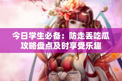 今日学生必备：防走丢吃瓜攻略盘点及时享受乐趣