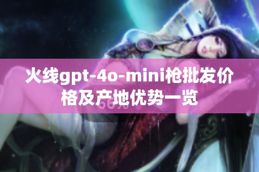火线gpt-4o-mini枪批发价格及产地优势一览