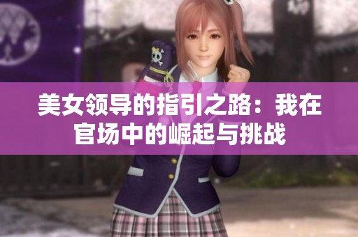 美女领导的指引之路：我在官场中的崛起与挑战