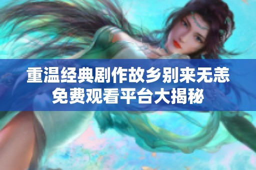 重温经典剧作故乡别来无恙免费观看平台大揭秘