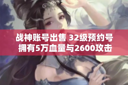 战神账号出售 32级预约号 拥有5万血量与2600攻击力