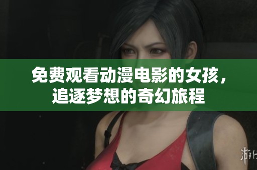 免费观看动漫电影的女孩，追逐梦想的奇幻旅程