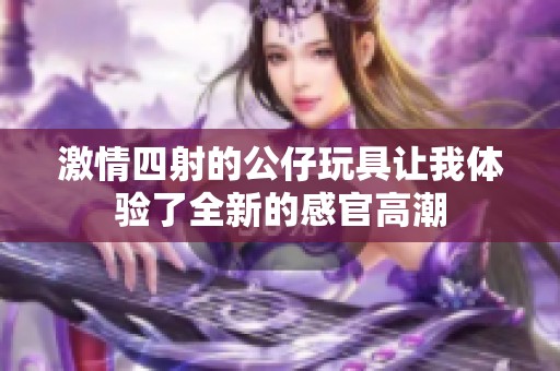 激情四射的公仔玩具让我体验了全新的感官高潮