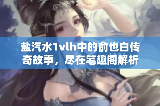 盐汽水1vlh中的俞也白传奇故事，尽在笔趣阁解析