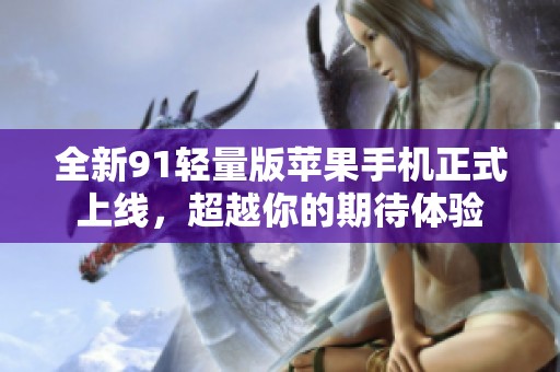 全新91轻量版苹果手机正式上线，超越你的期待体验