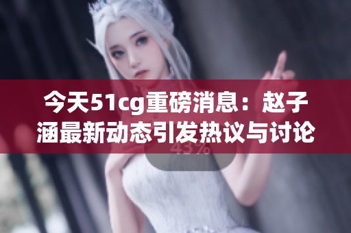 今天51cg重磅消息：赵子涵最新动态引发热议与讨论