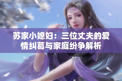 苏家小媳妇：三位丈夫的爱情纠葛与家庭纷争解析