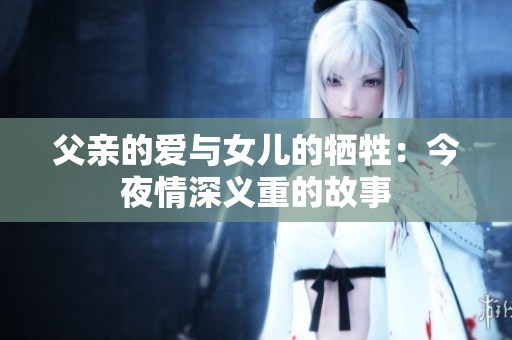父亲的爱与女儿的牺牲：今夜情深义重的故事