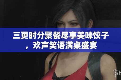 三更时分聚餐尽享美味饺子，欢声笑语满桌盛宴