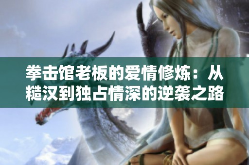 拳击馆老板的爱情修炼：从糙汉到独占情深的逆袭之路