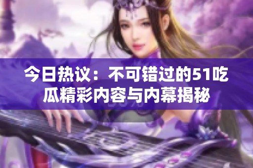 今日热议：不可错过的51吃瓜精彩内容与内幕揭秘