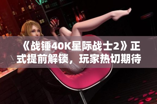 《战锤40K星际战士2》正式提前解锁，玩家热切期待新体验