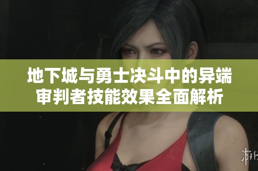 地下城与勇士决斗中的异端审判者技能效果全面解析