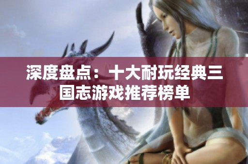 深度盘点：十大耐玩经典三国志游戏推荐榜单