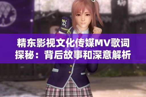 精东影视文化传媒MV歌词探秘：背后故事和深意解析