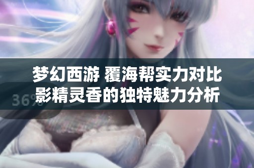 梦幻西游 覆海帮实力对比影精灵香的独特魅力分析