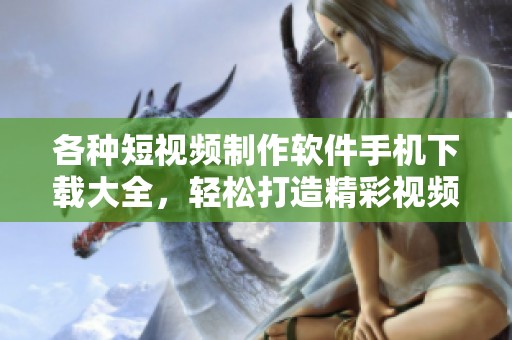 各种短视频制作软件手机下载大全，轻松打造精彩视频