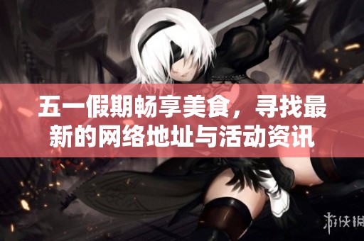 五一假期畅享美食，寻找最新的网络地址与活动资讯