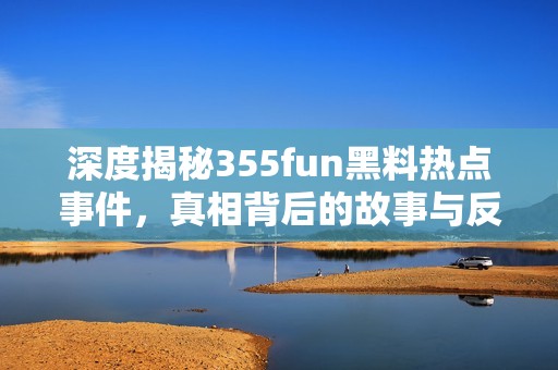 深度揭秘355fun黑料热点事件，真相背后的故事与反思