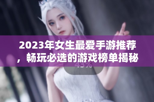 2023年女生最爱手游推荐，畅玩必选的游戏榜单揭秘