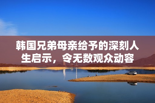 韩国兄弟母亲给予的深刻人生启示，令无数观众动容