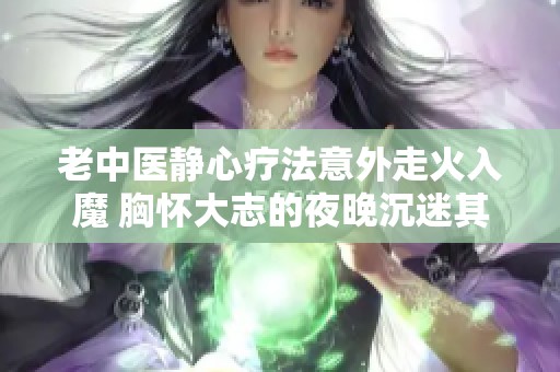 老中医静心疗法意外走火入魔 胸怀大志的夜晚沉迷其中