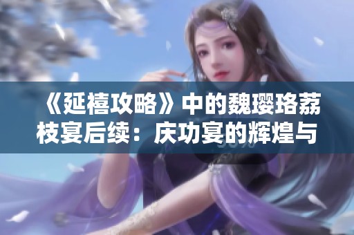 《延禧攻略》中的魏璎珞荔枝宴后续：庆功宴的辉煌与高潮