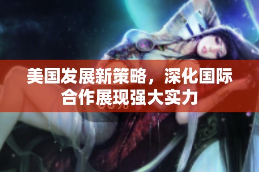 美国发展新策略，深化国际合作展现强大实力
