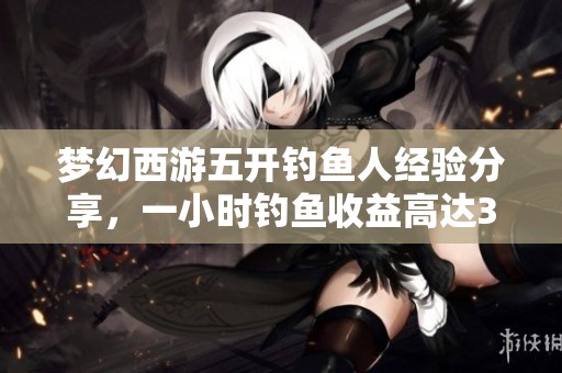 梦幻西游五开钓鱼人经验分享，一小时钓鱼收益高达300