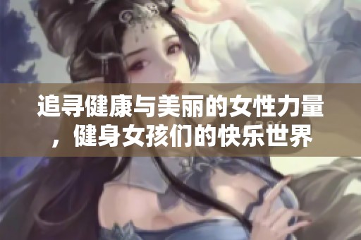 追寻健康与美丽的女性力量，健身女孩们的快乐世界