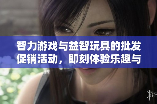 智力游戏与益智玩具的批发促销活动，即刻体验乐趣与挑战