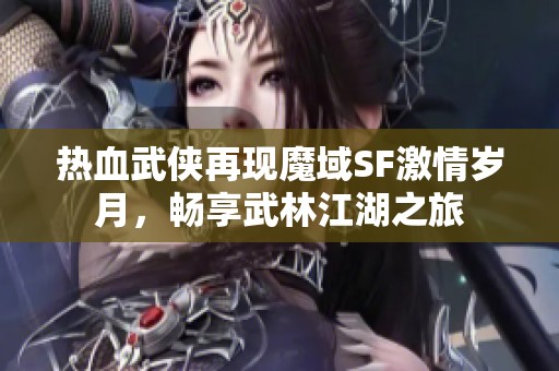 热血武侠再现魔域SF激情岁月，畅享武林江湖之旅