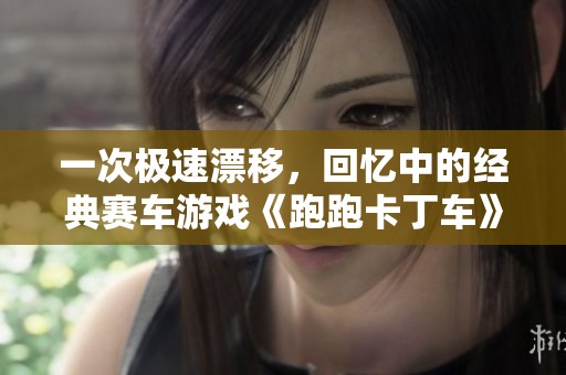 一次极速漂移，回忆中的经典赛车游戏《跑跑卡丁车》试玩心得