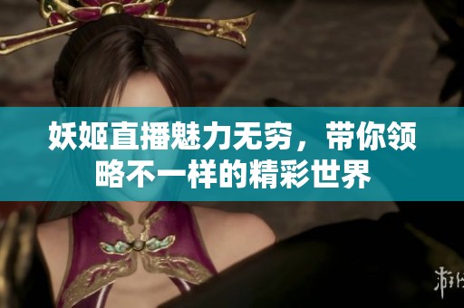 妖姬直播魅力无穷，带你领略不一样的精彩世界
