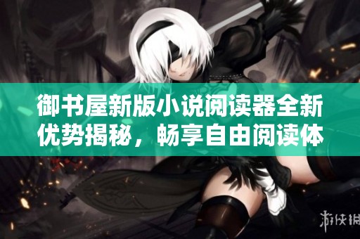 御书屋新版小说阅读器全新优势揭秘，畅享自由阅读体验