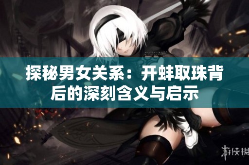 探秘男女关系：开蚌取珠背后的深刻含义与启示