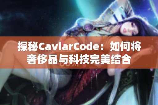 探秘CaviarCode：如何将奢侈品与科技完美结合