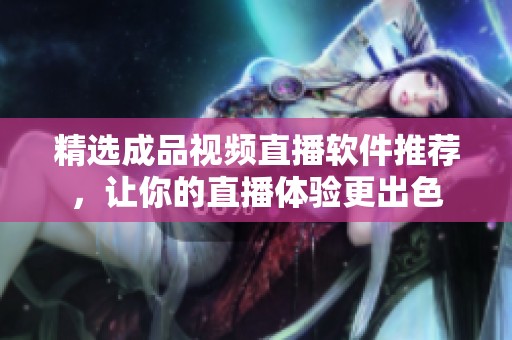 精选成品视频直播软件推荐，让你的直播体验更出色