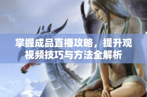掌握成品直播攻略，提升观视频技巧与方法全解析