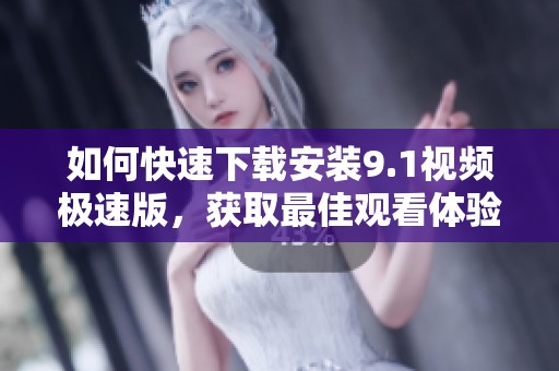 如何快速下载安装9.1视频极速版，获取最佳观看体验