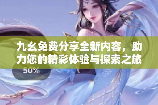 九幺免费分享全新内容，助力您的精彩体验与探索之旅
