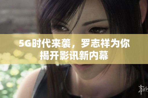 5G时代来袭，罗志祥为你揭开影讯新内幕