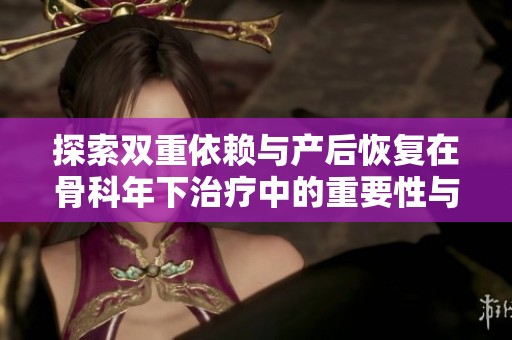 探索双重依赖与产后恢复在骨科年下治疗中的重要性与应用